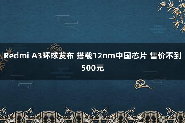 Redmi A3环球发布 搭载12nm中国芯片 售价不到500元