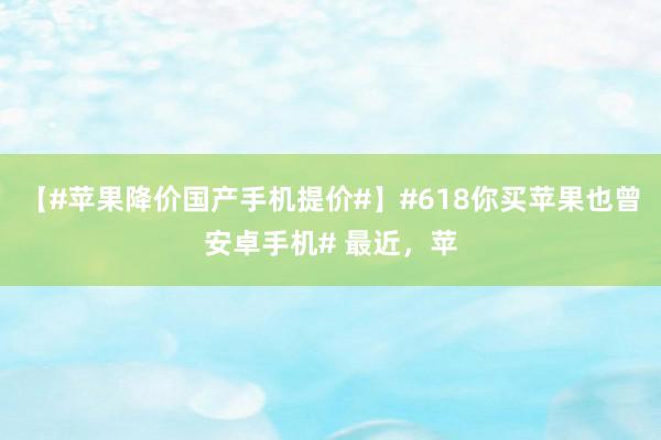 【#苹果降价国产手机提价#】#618你买苹果也曾安卓手机# 最近，苹