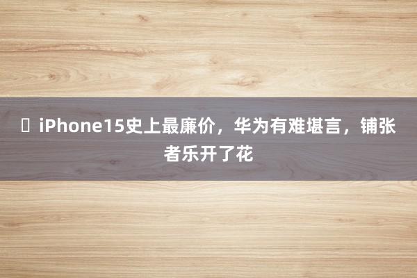 ​iPhone15史上最廉价，华为有难堪言，铺张者乐开了花