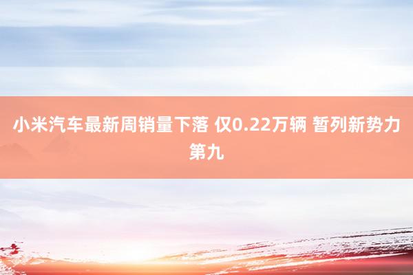 小米汽车最新周销量下落 仅0.22万辆 暂列新势力第九