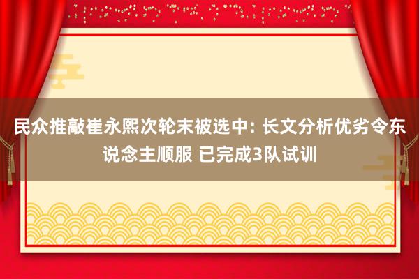 民众推敲崔永熙次轮末被选中: 长文分析优劣令东说念主顺服 已完成3队试训