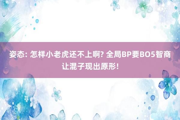 姿态: 怎样小老虎还不上啊? 全局BP要BO5智商让混子现出原形!