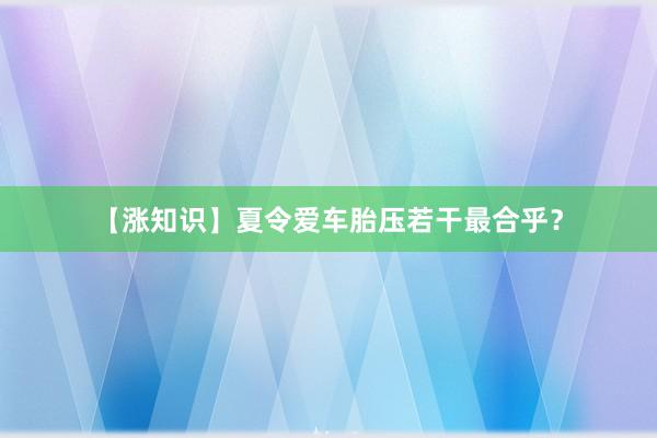 【涨知识】夏令爱车胎压若干最合乎？