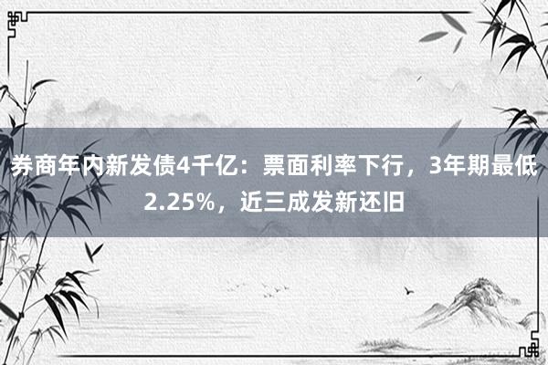 券商年内新发债4千亿：票面利率下行，3年期最低2.25%，近三成发新还旧