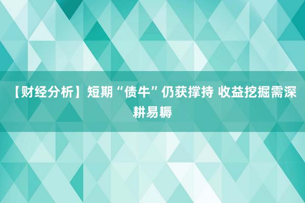 【财经分析】短期“债牛”仍获撑持 收益挖掘需深耕易耨