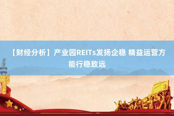 【财经分析】产业园REITs发扬企稳 精益运营方能行稳致远