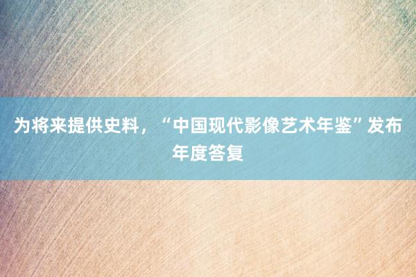 为将来提供史料，“中国现代影像艺术年鉴”发布年度答复