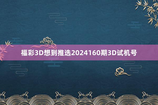 福彩3D想到推选2024160期3D试机号