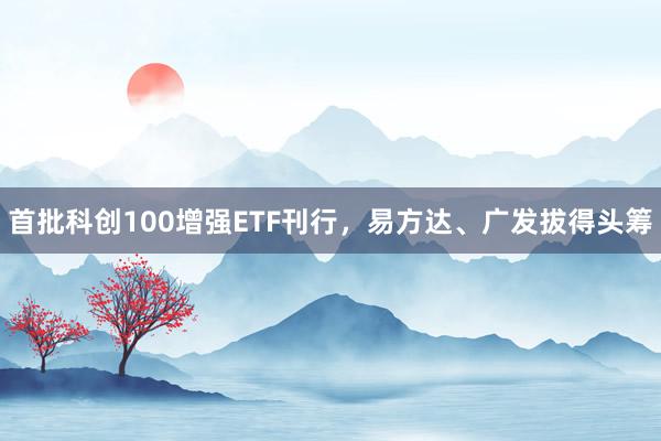 首批科创100增强ETF刊行，易方达、广发拔得头筹