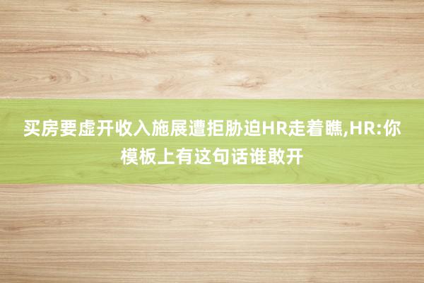 买房要虚开收入施展遭拒胁迫HR走着瞧,HR:你模板上有这句话谁敢开