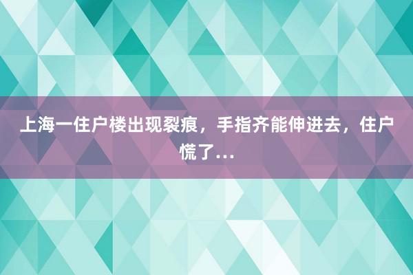 上海一住户楼出现裂痕，手指齐能伸进去，住户慌了…