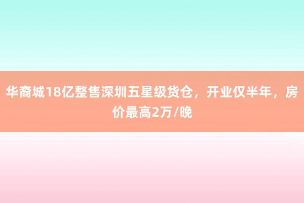 华裔城18亿整售深圳五星级货仓，开业仅半年，房价最高2万/晚