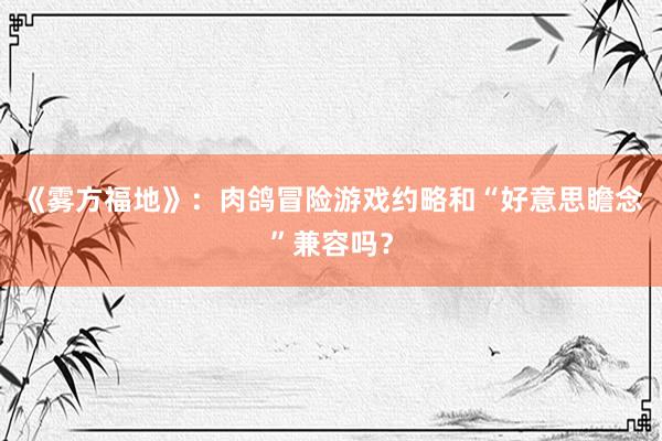 《雾方福地》：肉鸽冒险游戏约略和“好意思瞻念”兼容吗？