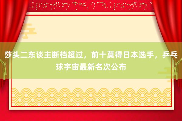 莎头二东谈主断档超过，前十莫得日本选手，乒乓球宇宙最新名次公布