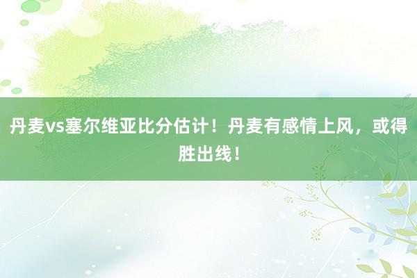 丹麦vs塞尔维亚比分估计！丹麦有感情上风，或得胜出线！