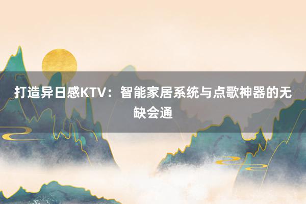 打造异日感KTV：智能家居系统与点歌神器的无缺会通