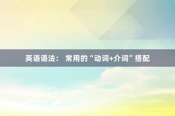 英语语法： 常用的“动词+介词”搭配