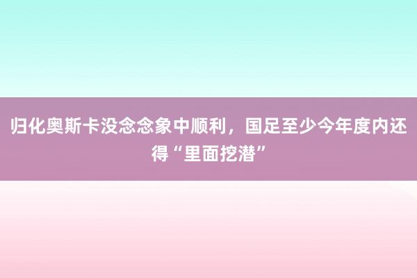 归化奥斯卡没念念象中顺利，国足至少今年度内还得“里面挖潜”