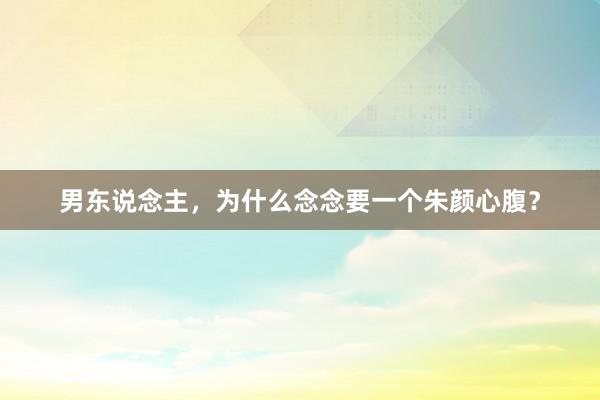 男东说念主，为什么念念要一个朱颜心腹？