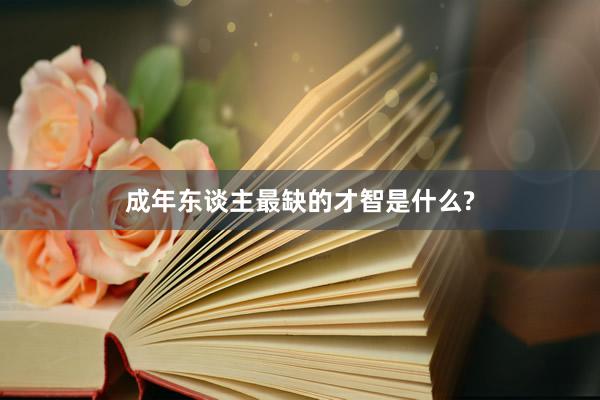 成年东谈主最缺的才智是什么?