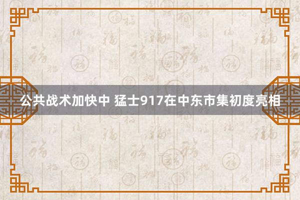 公共战术加快中 猛士917在中东市集初度亮相