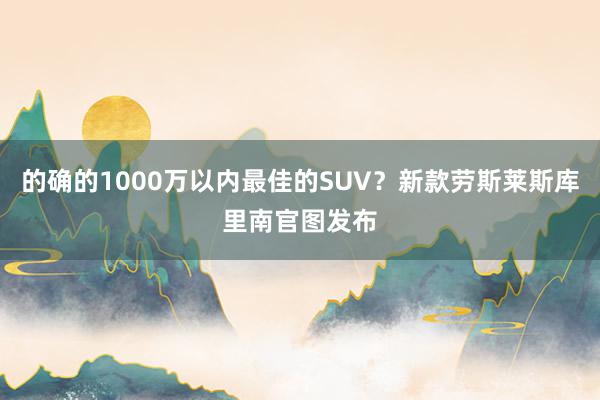 的确的1000万以内最佳的SUV？新款劳斯莱斯库里南官图发布