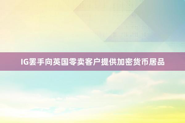 IG罢手向英国零卖客户提供加密货币居品