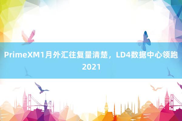 PrimeXM1月外汇往复量清楚，LD4数据中心领跑2021