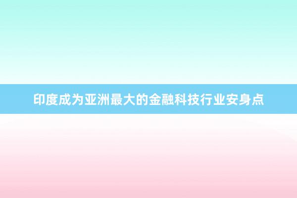 印度成为亚洲最大的金融科技行业安身点