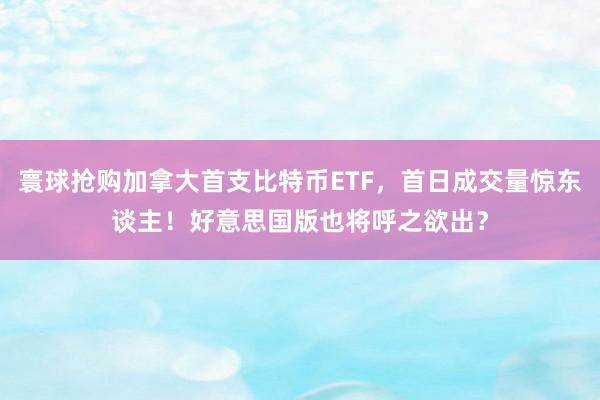 寰球抢购加拿大首支比特币ETF，首日成交量惊东谈主！好意思国版也将呼之欲出？