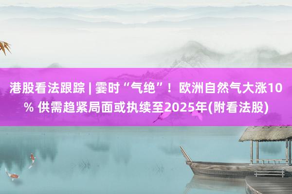 港股看法跟踪 | 霎时“气绝”！欧洲自然气大涨10% 供需趋紧局面或执续至2025年(附看法股)