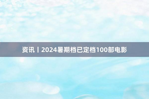 资讯丨2024暑期档已定档100部电影