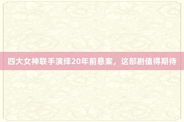 四大女神联手演绎20年前悬案，这部剧值得期待