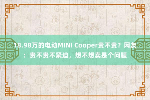 18.98万的电动MINI Cooper贵不贵？网友：贵不贵不紧迫，想不想卖是个问题