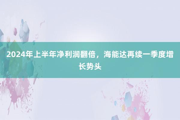 2024年上半年净利润翻倍，海能达再续一季度增长势头