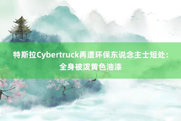 特斯拉Cybertruck再遭环保东说念主士短处：全身被泼黄色油漆