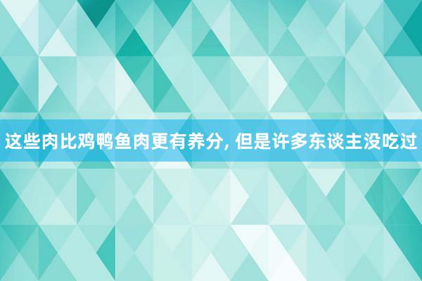 这些肉比鸡鸭鱼肉更有养分, 但是许多东谈主没吃过