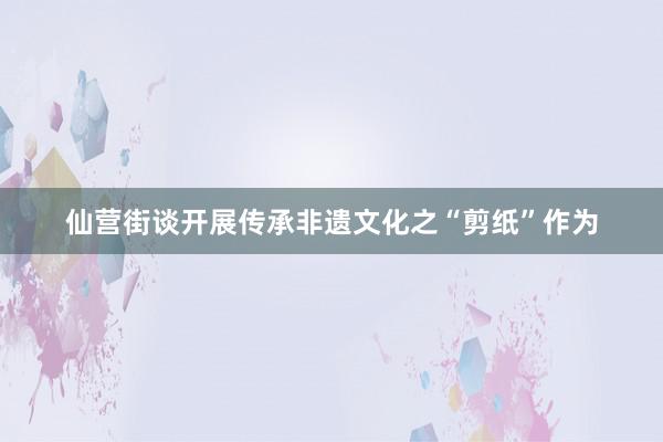 仙营街谈开展传承非遗文化之“剪纸”作为