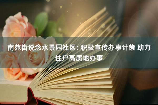 南苑街说念水景园社区: 积极宣传办事计策 助力住户高质地办事