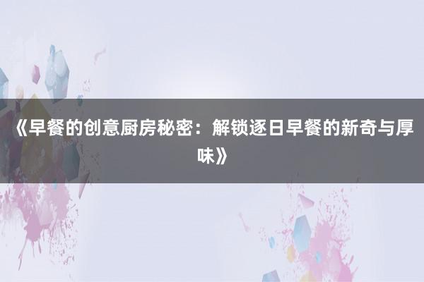 《早餐的创意厨房秘密：解锁逐日早餐的新奇与厚味》