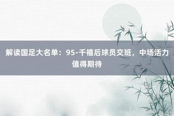 解读国足大名单：95-千禧后球员交班，中场活力值得期待