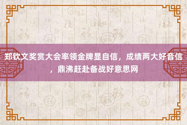 郑钦文奖赏大会率领金牌显自信，成绩两大好音信，鼎沸赶赴备战好意思网