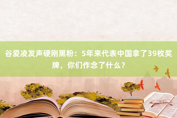 谷爱凌发声硬刚黑粉：5年来代表中国拿了39枚奖牌，你们作念了什么？