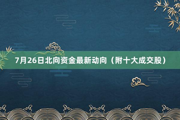 7月26日北向资金最新动向（附十大成交股）