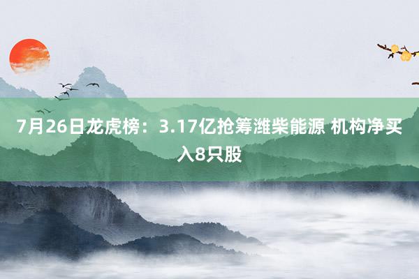 7月26日龙虎榜：3.17亿抢筹潍柴能源 机构净买入8只股