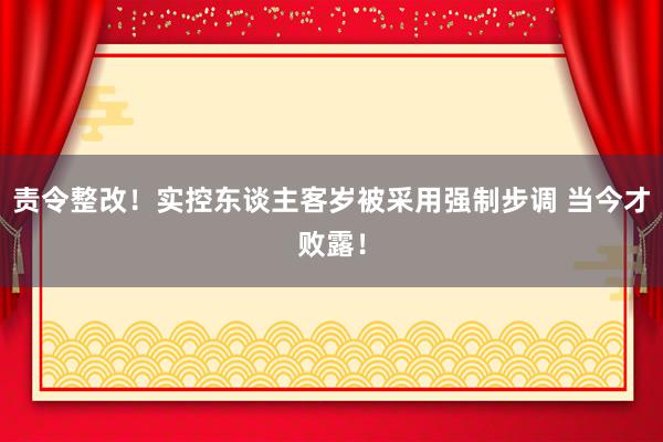 责令整改！实控东谈主客岁被采用强制步调 当今才败露！