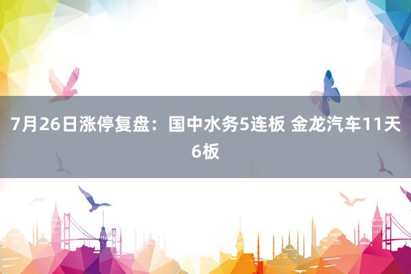 7月26日涨停复盘：国中水务5连板 金龙汽车11天6板