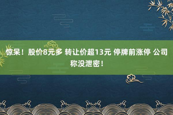 惊呆！股价8元多 转让价超13元 停牌前涨停 公司称没泄密！