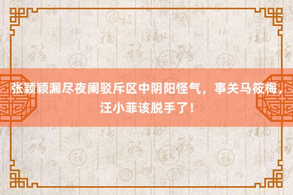 张颖颖漏尽夜阑驳斥区中阴阳怪气，事关马筱梅，汪小菲该脱手了！