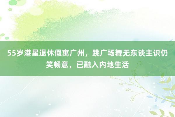 55岁港星退休假寓广州，跳广场舞无东谈主识仍笑畅意，已融入内地生活